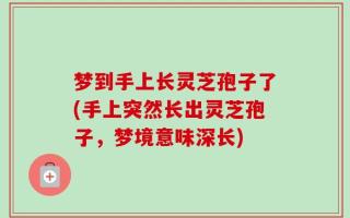 梦到手上长灵芝孢子了(手上突然长出灵芝孢子，梦境意味深长)