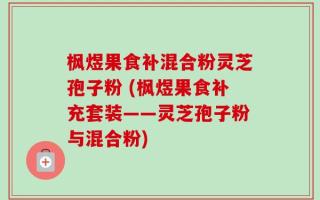 枫煜果食补混合粉灵芝孢子粉 (枫煜果食补充套装——灵芝孢子粉与混合粉)