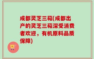 成都灵芝三萜(成都出产的灵芝三萜深受消费者欢迎，有机原料品质保障)