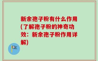 新余孢子粉有什么作用(了解孢子粉的神奇功效：新余孢子粉作用详解)