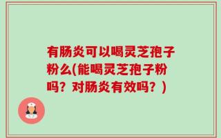 有肠炎可以喝灵芝孢子粉么(能喝灵芝孢子粉吗？对肠炎有效吗？)