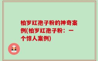 柏岁红孢子粉的神奇案例(柏岁红孢子粉：一个惊人案例)