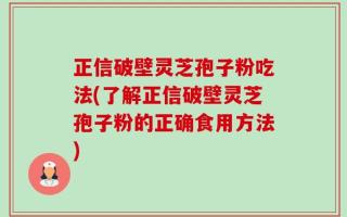 正信破壁灵芝孢子粉吃法(了解正信破壁灵芝孢子粉的正确食用方法)