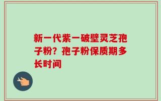 新一代紫一破壁灵芝孢子粉？孢子粉保质期多长时间