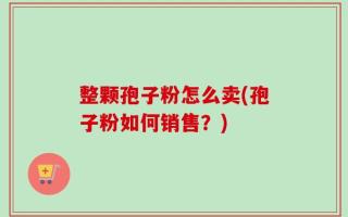 整颗孢子粉怎么卖(孢子粉如何销售？)