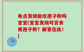 有点发烧能吃孢子粉吗宝宝(宝宝发烧可否食用孢子粉？解答在此！)
