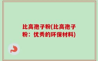 比高孢子粉(比高孢子粉：优秀的环保材料)