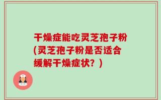 干燥症能吃灵芝孢子粉(灵芝孢子粉是否适合缓解干燥症状？)