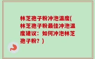 林芝孢子粉冲泡温度(林芝孢子粉最佳冲泡温度建议：如何冲泡林芝孢子粉？)