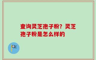 查询灵芝孢子粉？灵芝孢子粉是怎么样的