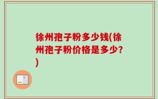 徐州孢子粉多少钱(徐州孢子粉价格是多少？)