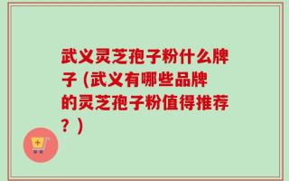 武义灵芝孢子粉什么牌子 (武义有哪些品牌的灵芝孢子粉值得推荐？)