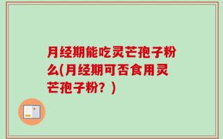 月经期能吃灵芒孢子粉么(月经期可否食用灵芒孢子粉？)