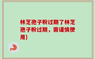 林芝孢子粉过期了林芝孢子粉过期，需谨慎使用)