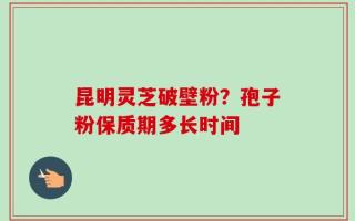 昆明灵芝破壁粉？孢子粉保质期多长时间