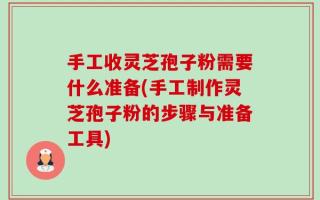 手工收灵芝孢子粉需要什么准备(手工制作灵芝孢子粉的步骤与准备工具)
