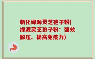 新化绿源灵芝孢子粉(绿源灵芝孢子粉：强效解压、提高免疫力)
