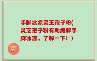 手脚冰凉灵芝孢子粉(灵芝孢子粉有助缓解手脚冰凉，了解一下！)