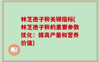 林芝孢子粉关键指标(林芝孢子粉的重要参数优化：提高产量和营养价值)