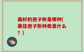 最好的孢子粉是哪种(最佳孢子粉种类是什么？)