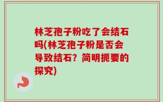 林芝孢子粉吃了会结石吗(林芝孢子粉是否会导致结石？简明扼要的探究)