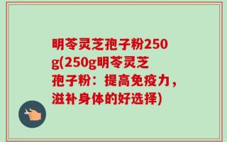 明苓灵芝孢子粉250g(250g明苓灵芝孢子粉：提高免疫力，滋补身体的好选择)