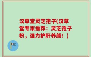 汉草堂灵芝孢子(汉草堂专家推荐：灵芝孢子粉，强力护肝养颜！)