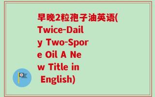 早晚2粒孢子油英语(Twice-Daily Two-Spore Oil A New Title in English)