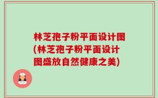 林芝孢子粉平面设计图(林芝孢子粉平面设计图盛放自然健康之美)