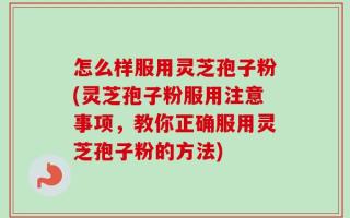 怎么样服用灵芝孢子粉(灵芝孢子粉服用注意事项，教你正确服用灵芝孢子粉的方法)