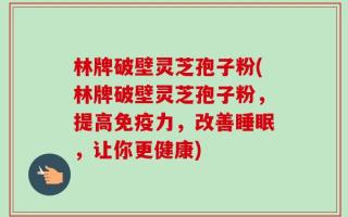 林牌破壁灵芝孢子粉(林牌破壁灵芝孢子粉，提高免疫力，改善睡眠，让你更健康)