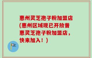 惠州灵芝孢子粉加盟店(惠州区域现已开放普惠灵芝孢子粉加盟店，快来加入！)
