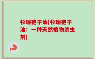 杉瑞孢子油(杉瑞孢子油：一种天然植物杀虫剂)