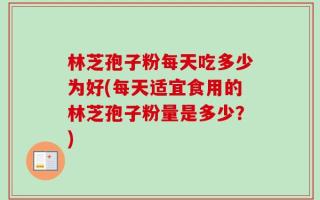 林芝孢子粉每天吃多少为好(每天适宜食用的林芝孢子粉量是多少？)