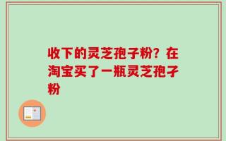 收下的灵芝孢子粉？在淘宝买了一瓶灵芝孢孑粉