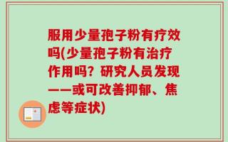 服用少量孢子粉有疗效吗(少量孢子粉有治疗作用吗？研究人员发现——或可改善抑郁、焦虑等症状)