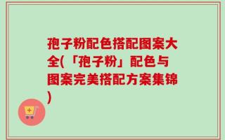 孢子粉配色搭配图案大全(「孢子粉」配色与图案完美搭配方案集锦)
