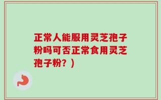 正常人能服用灵芝孢子粉吗可否正常食用灵芝孢子粉？)