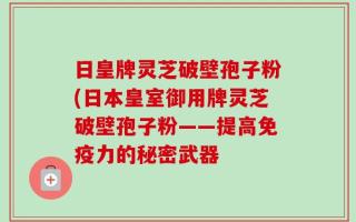 日皇牌灵芝破壁孢子粉(日本皇室御用牌灵芝破壁孢子粉——提高免疫力的秘密武器