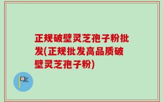 正规破壁灵芝孢子粉批发(正规批发高品质破壁灵芝孢子粉)