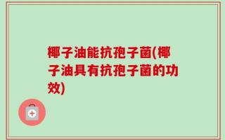 椰子油能抗孢子菌(椰子油具有抗孢子菌的功效)