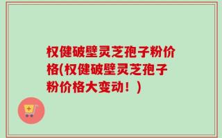 权健破壁灵芝孢子粉价格(权健破壁灵芝孢子粉价格大变动！)
