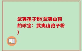 武夷孢子粉(武夷山顶的珍宝：武夷山孢子粉)