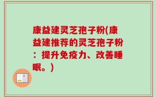 康益建灵芝孢子粉(康益建推荐的灵芝孢子粉：提升免疫力、改善睡眠。)