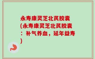 永寿康灵芝北芪胶囊 (永寿康灵芝北芪胶囊：补气养血，延年益寿)