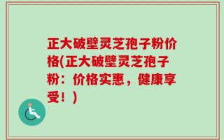 正大破壁灵芝孢子粉价格(正大破壁灵芝孢子粉：价格实惠，健康享受！)