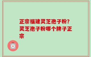 正宗福建灵芝孢子粉？灵芝孢子粉哪个牌子正宗