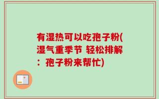 有湿热可以吃孢子粉(湿气重季节 轻松排解：孢子粉来帮忙)