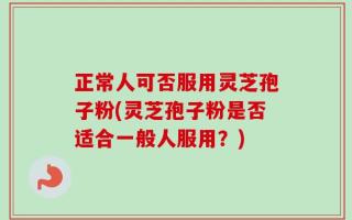正常人可否服用灵芝孢子粉(灵芝孢子粉是否适合一般人服用？)