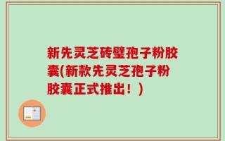 新先灵芝砖璧孢子粉胶囊(新款先灵芝孢子粉胶囊正式推出！)